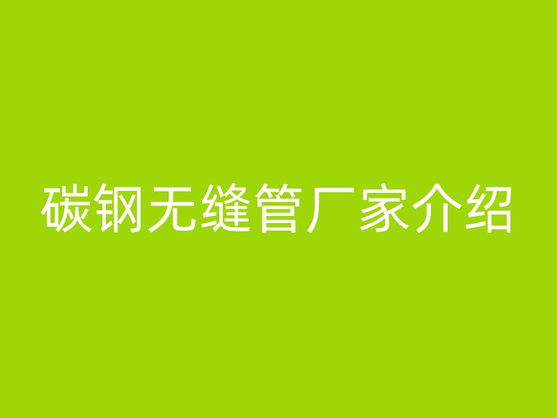 碳钢无缝管厂家介绍