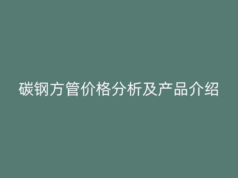 碳钢方管价格分析及产品介绍