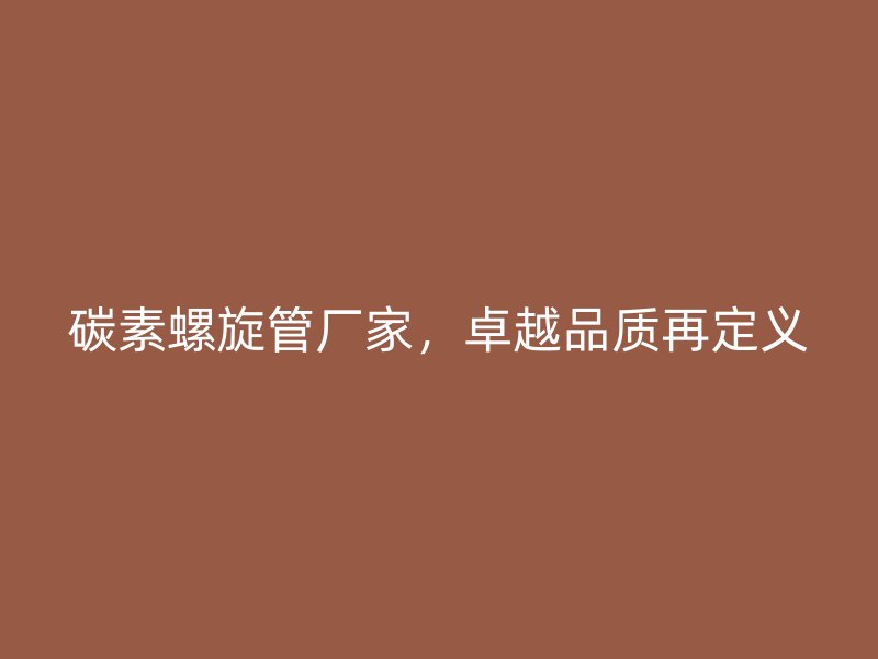 碳素螺旋管厂家，卓越品质再定义