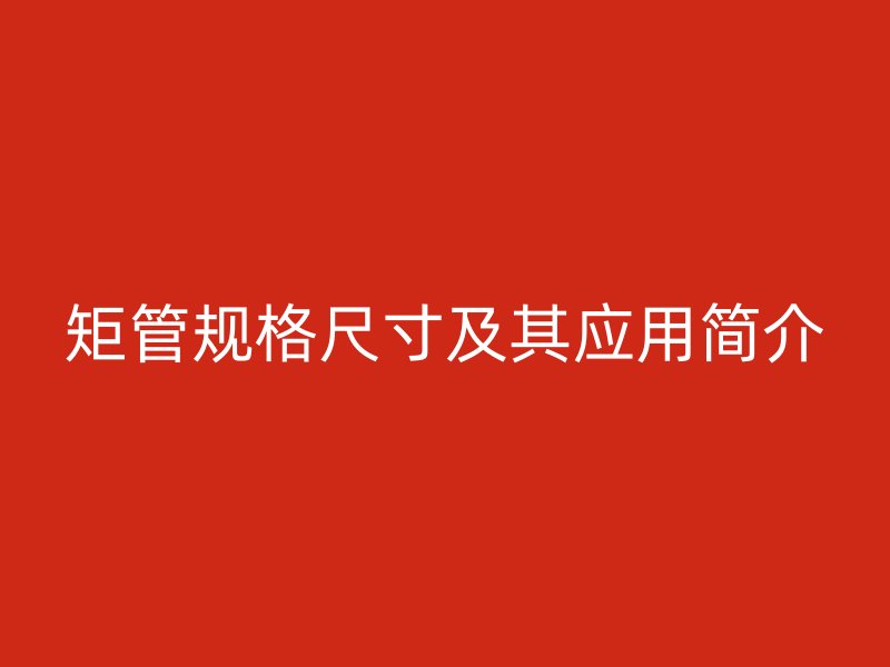 矩管规格尺寸及其应用简介