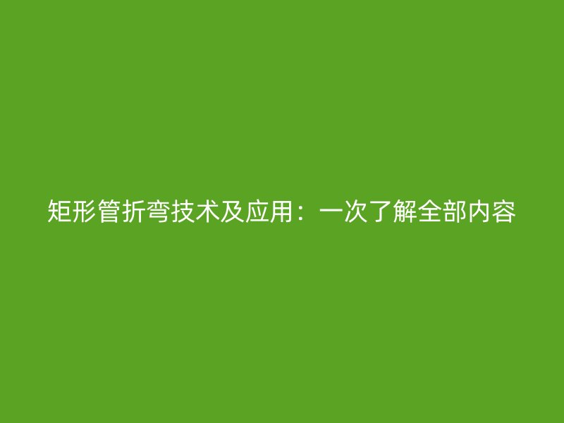 矩形管折弯技术及应用：一次了解全部内容