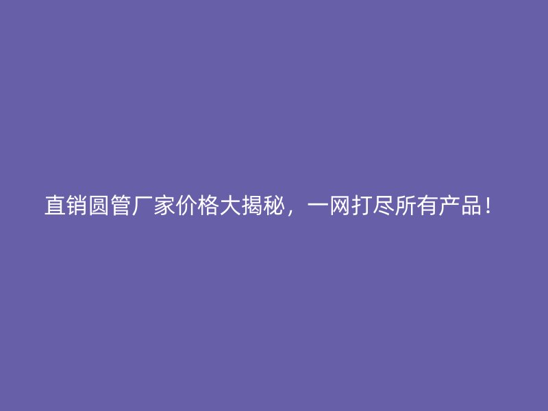 直销圆管厂家价格大揭秘，一网打尽所有产品！