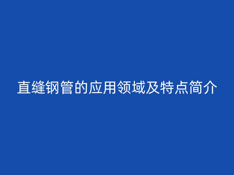 直缝钢管的应用领域及特点简介