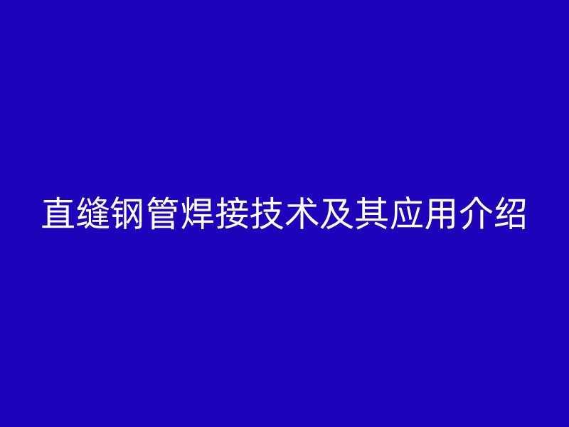 直缝钢管焊接技术及其应用介绍