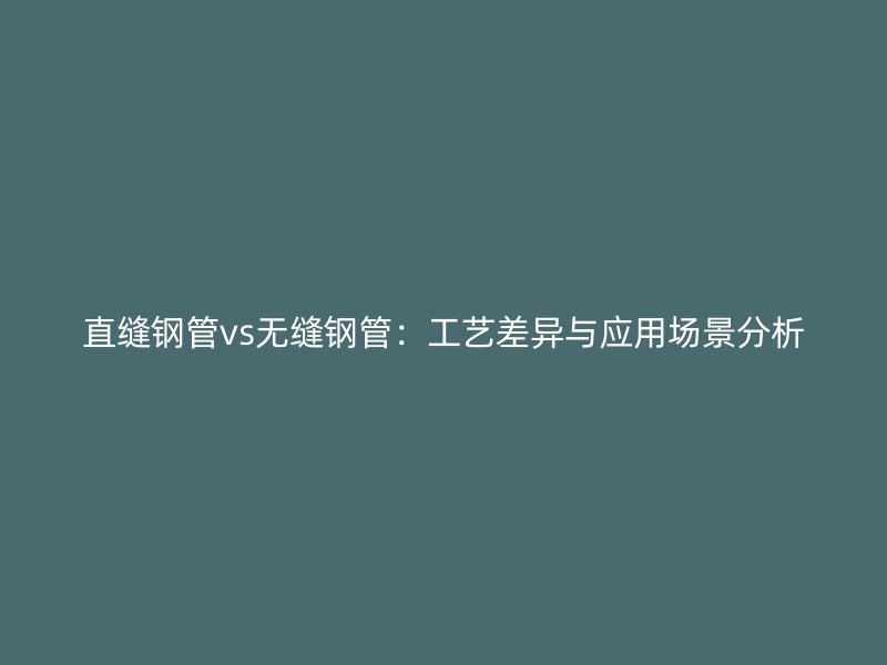 直缝钢管vs无缝钢管：工艺差异与应用场景分析