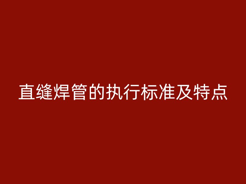 直缝焊管的执行标准及特点