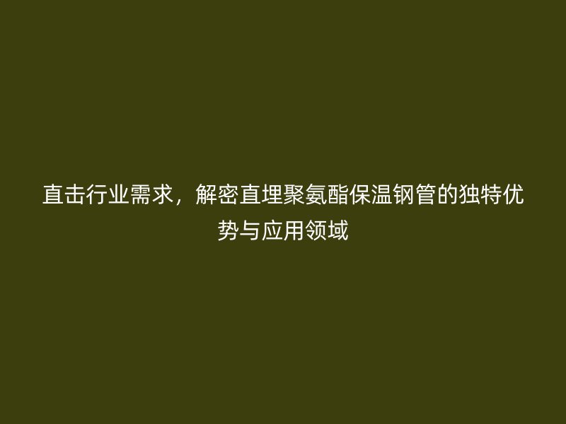 直击行业需求，解密直埋聚氨酯保温钢管的独特优势与应用领域