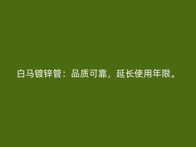 白马镀锌管：品质可靠，延长使用年限。