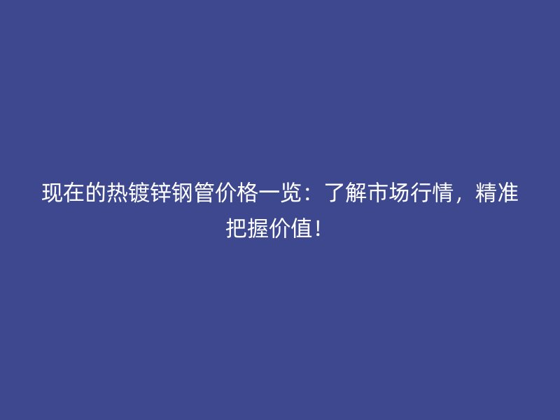 现在的热镀锌钢管价格一览：了解市场行情，精准把握价值！