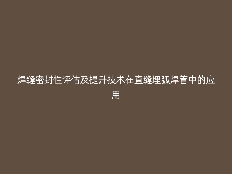 焊缝密封性评估及提升技术在直缝埋弧焊管中的应用