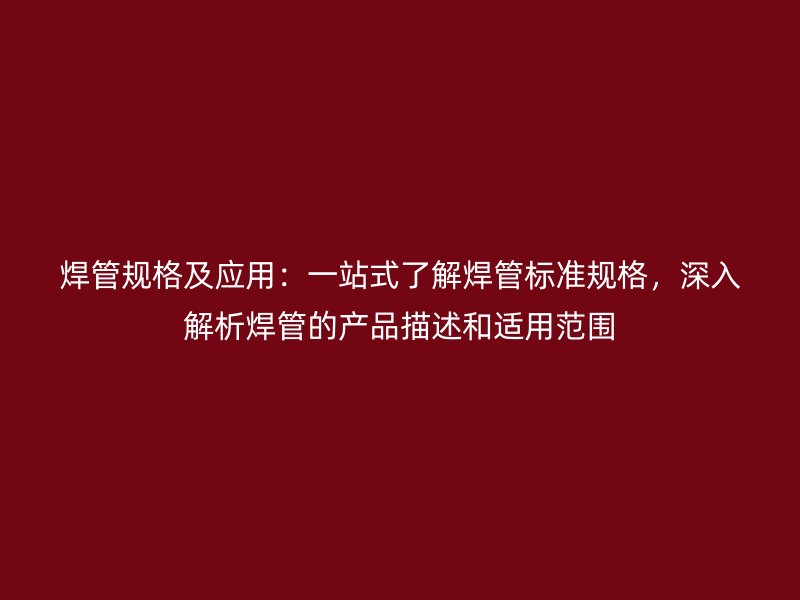 焊管规格及应用：一站式了解焊管标准规格，深入解析焊管的产品描述和适用范围