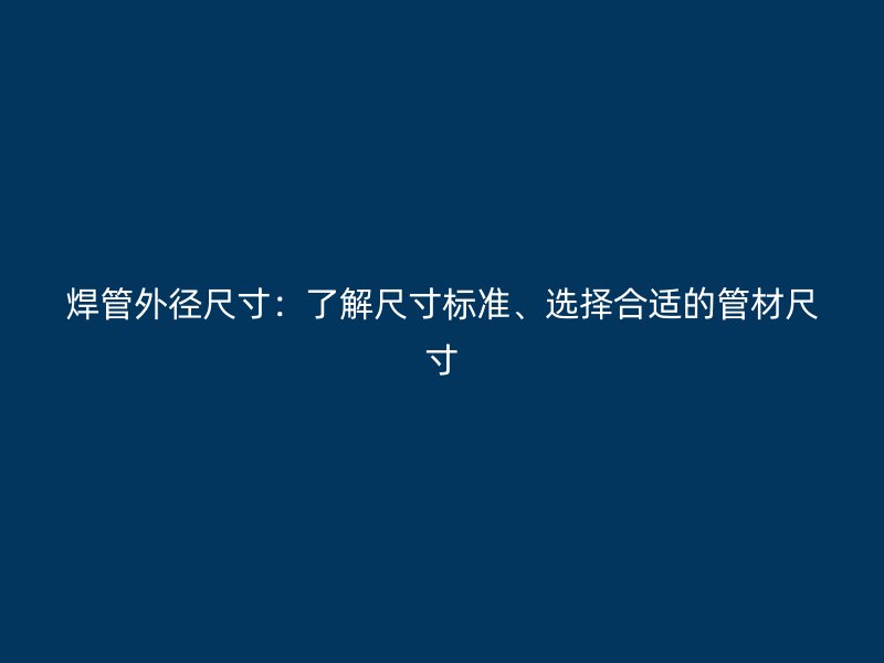 焊管外径尺寸：了解尺寸标准、选择合适的管材尺寸