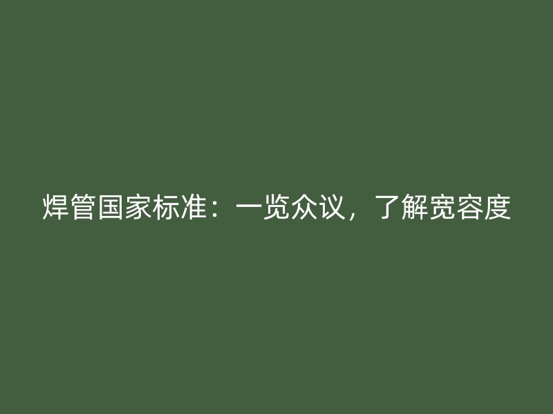 焊管国家标准：一览众议，了解宽容度