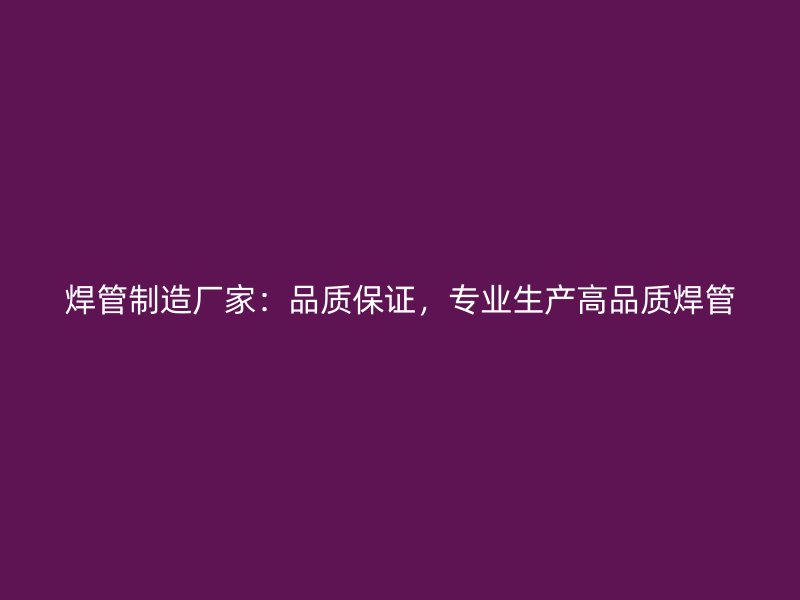 焊管制造厂家：品质保证，专业生产高品质焊管