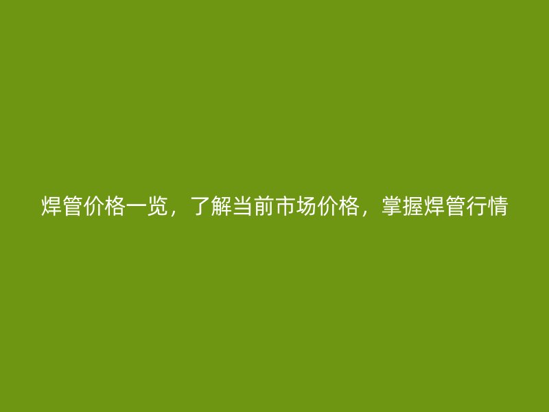 焊管价格一览，了解当前市场价格，掌握焊管行情