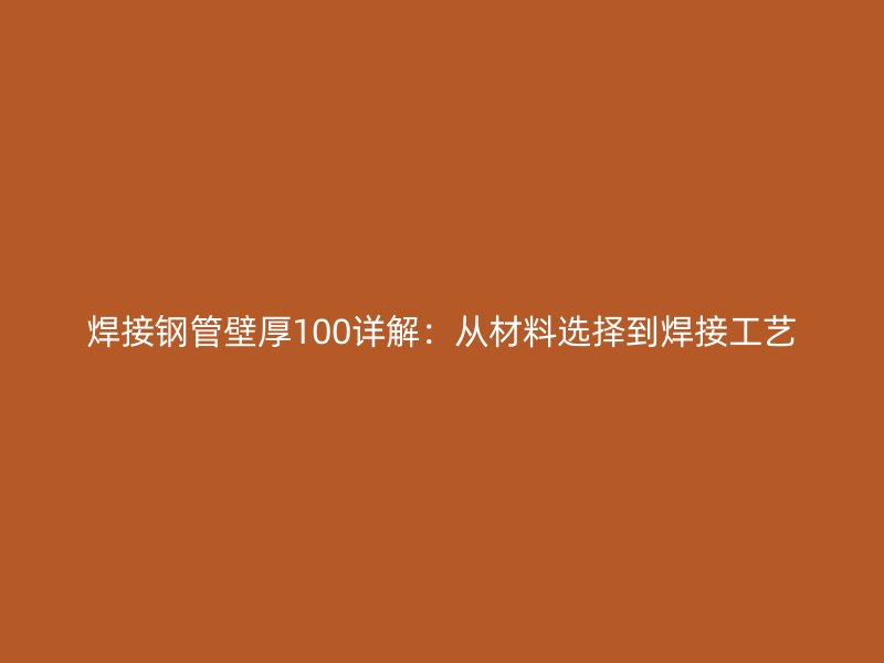 焊接钢管壁厚100详解：从材料选择到焊接工艺