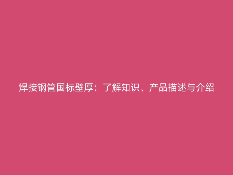 焊接钢管国标壁厚：了解知识、产品描述与介绍
