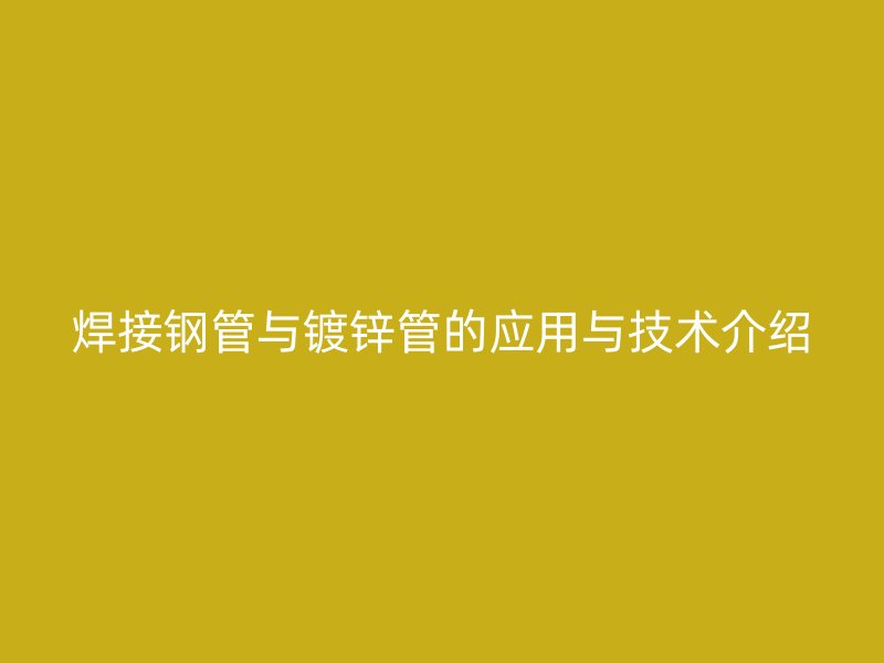 焊接钢管与镀锌管的应用与技术介绍