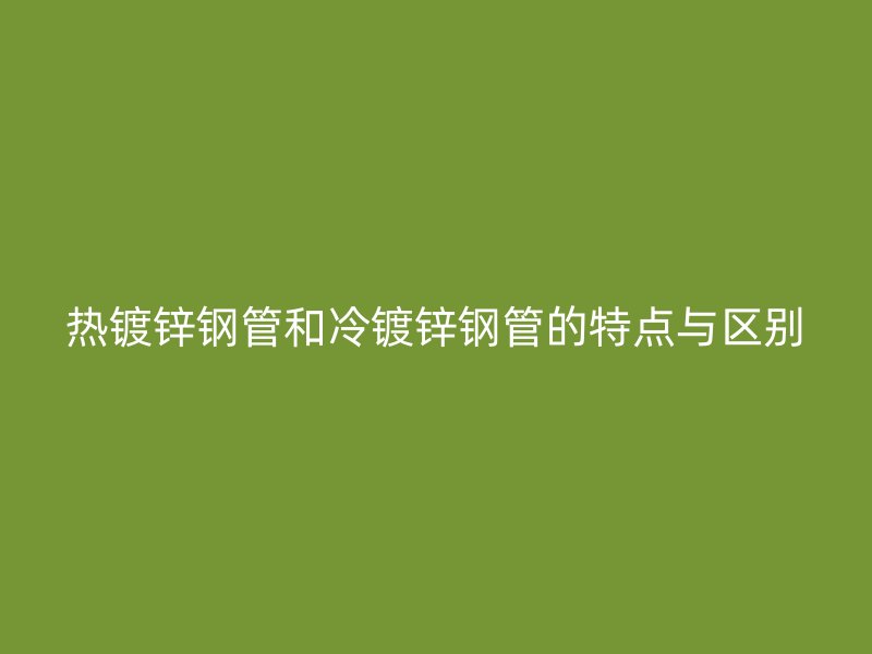 热镀锌钢管和冷镀锌钢管的特点与区别