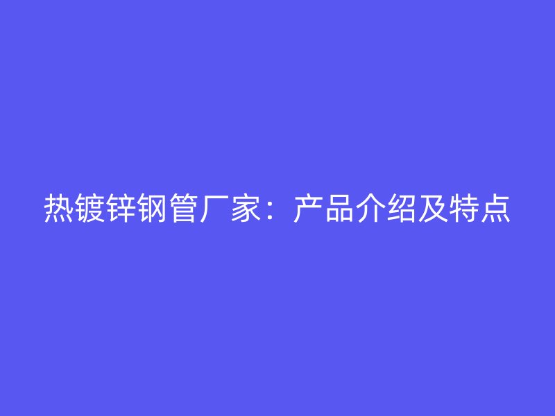 热镀锌钢管厂家：产品介绍及特点