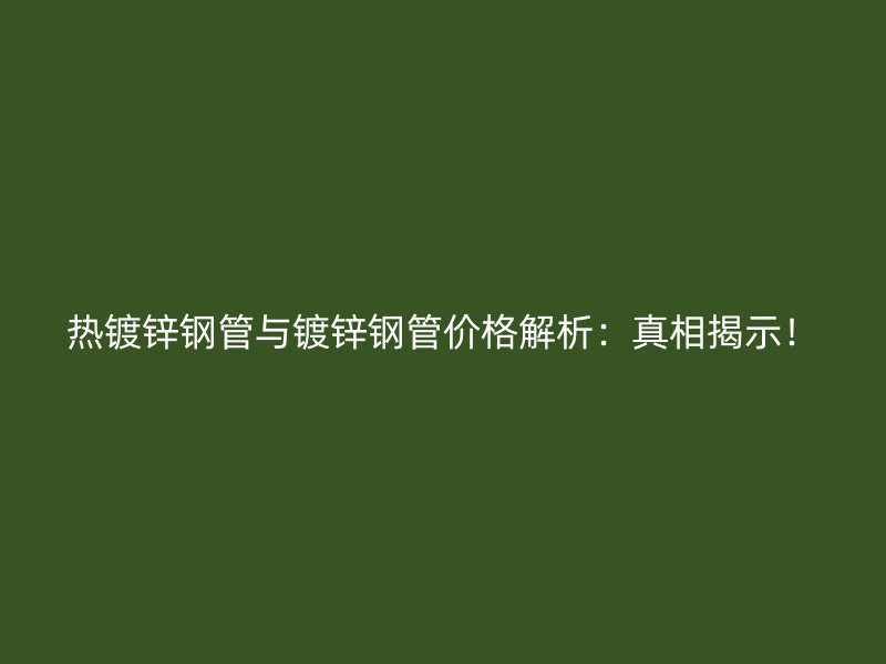 热镀锌钢管与镀锌钢管价格解析：真相揭示！