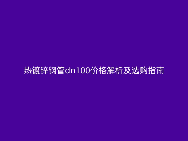热镀锌钢管dn100价格解析及选购指南