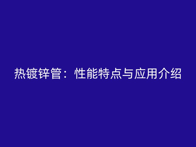 热镀锌管：性能特点与应用介绍