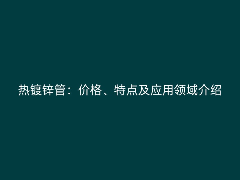 热镀锌管：价格、特点及应用领域介绍