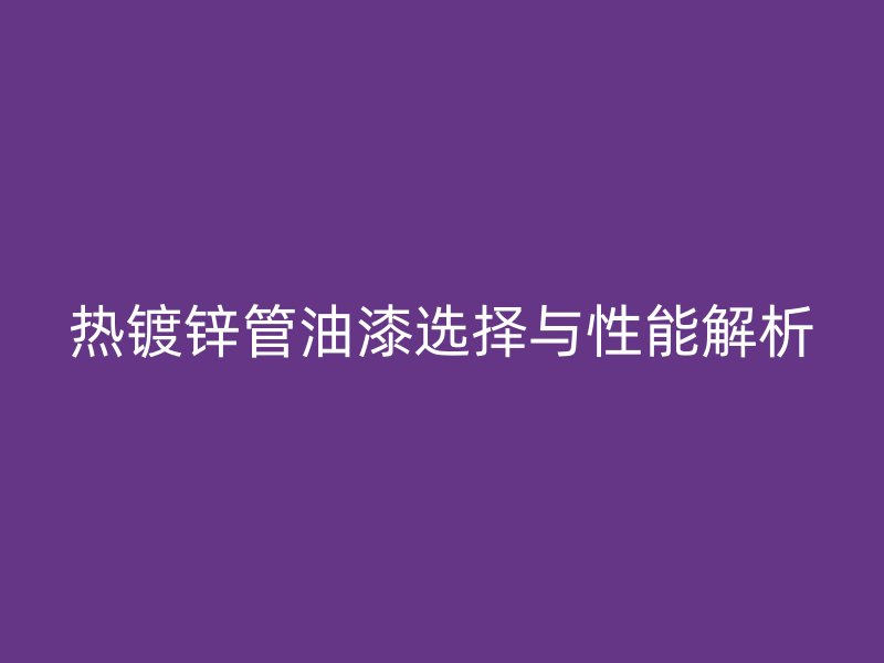 热镀锌管油漆选择与性能解析