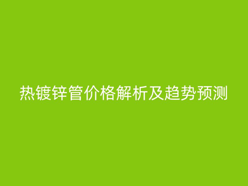 热镀锌管价格解析及趋势预测