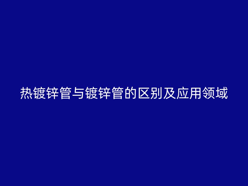 热镀锌管与镀锌管的区别及应用领域