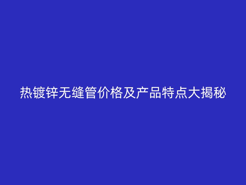 热镀锌无缝管价格及产品特点大揭秘