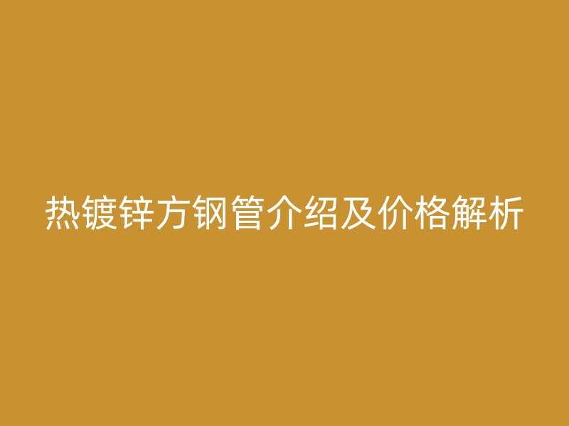 热镀锌方钢管介绍及价格解析
