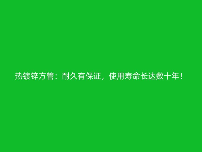 热镀锌方管：耐久有保证，使用寿命长达数十年！