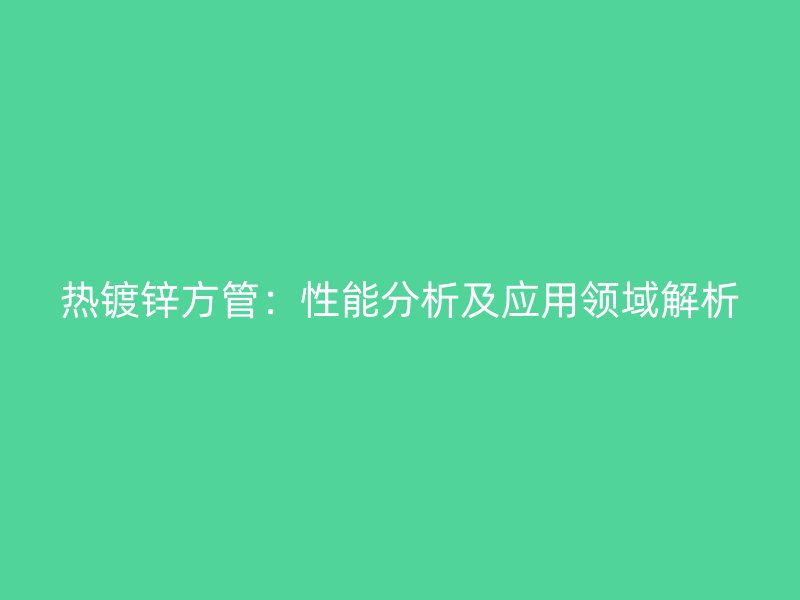 热镀锌方管：性能分析及应用领域解析