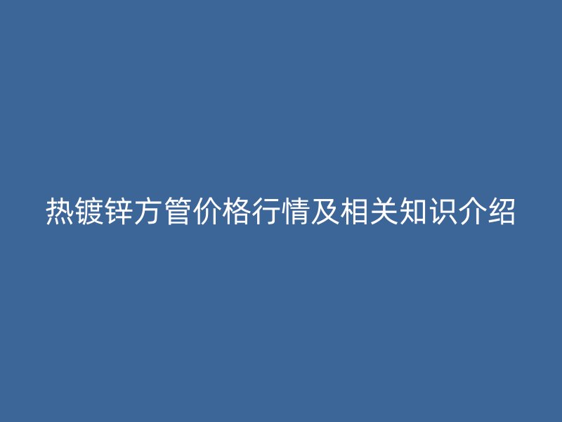 热镀锌方管价格行情及相关知识介绍