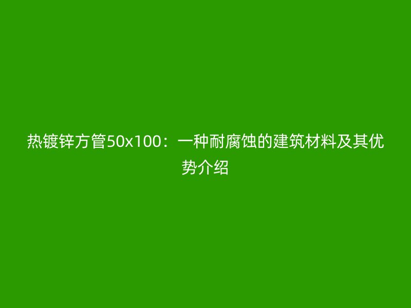 热镀锌方管50x100：一种耐腐蚀的建筑材料及其优势介绍
