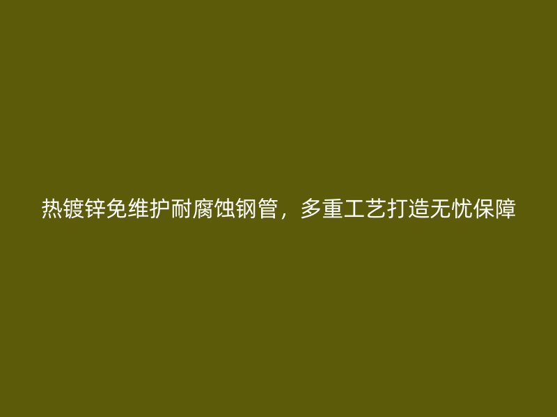热镀锌免维护耐腐蚀钢管，多重工艺打造无忧保障