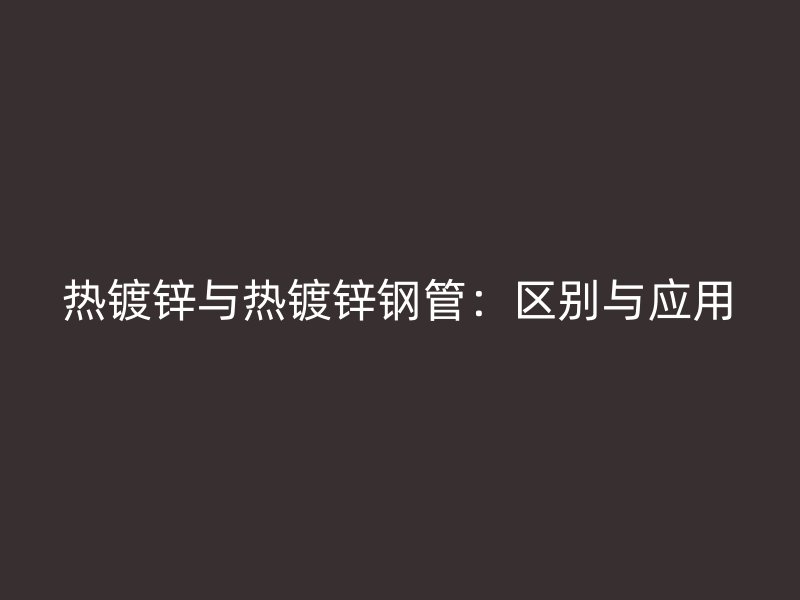 热镀锌与热镀锌钢管：区别与应用
