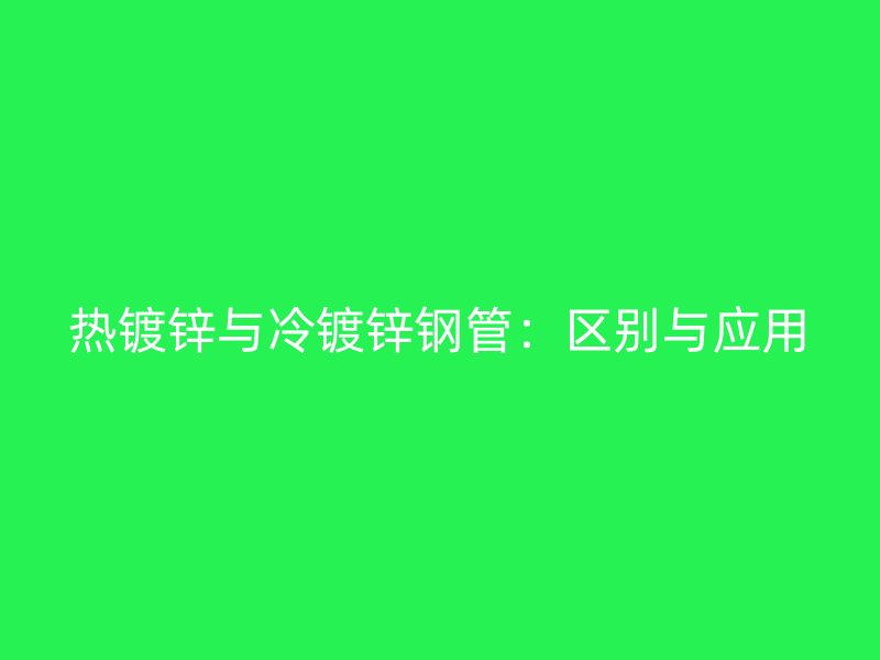 热镀锌与冷镀锌钢管：区别与应用