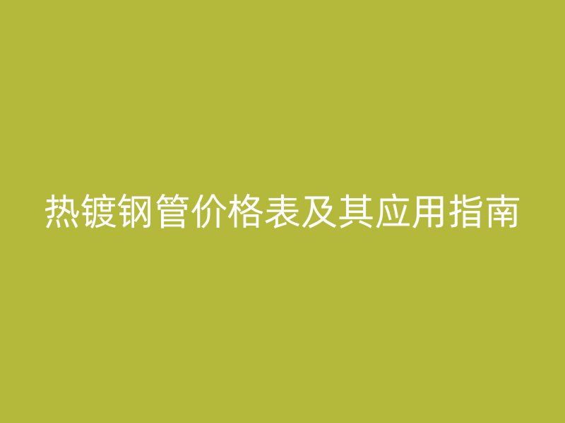 热镀钢管价格表及其应用指南