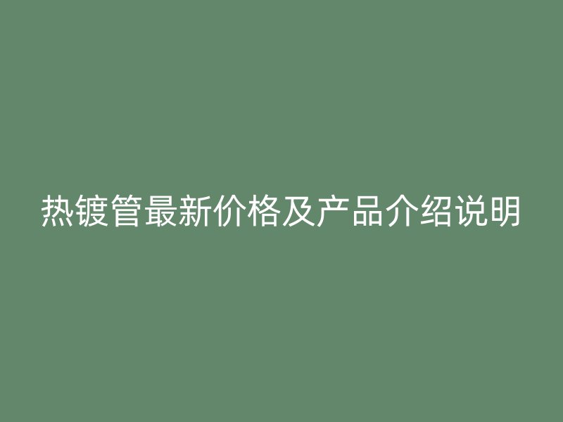 热镀管最新价格及产品介绍说明