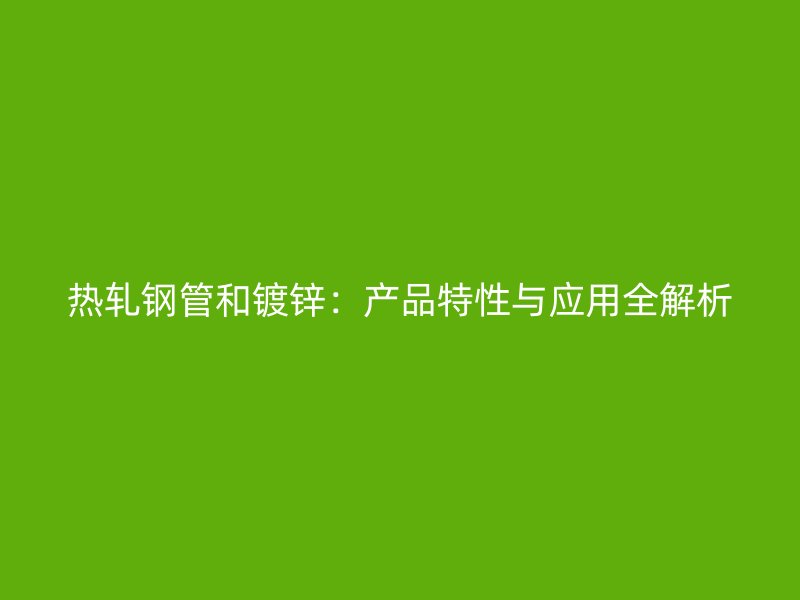 热轧钢管和镀锌：产品特性与应用全解析