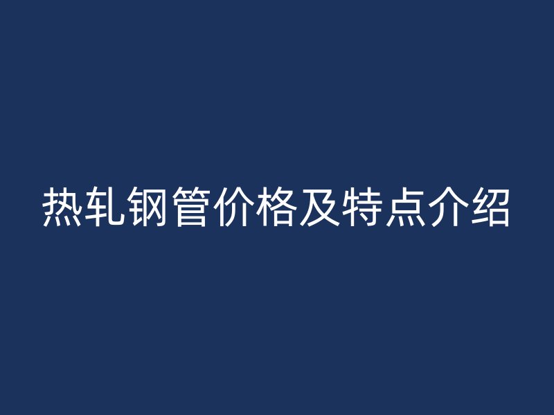 热轧钢管价格及特点介绍