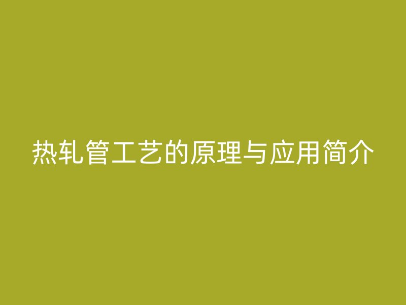 热轧管工艺的原理与应用简介