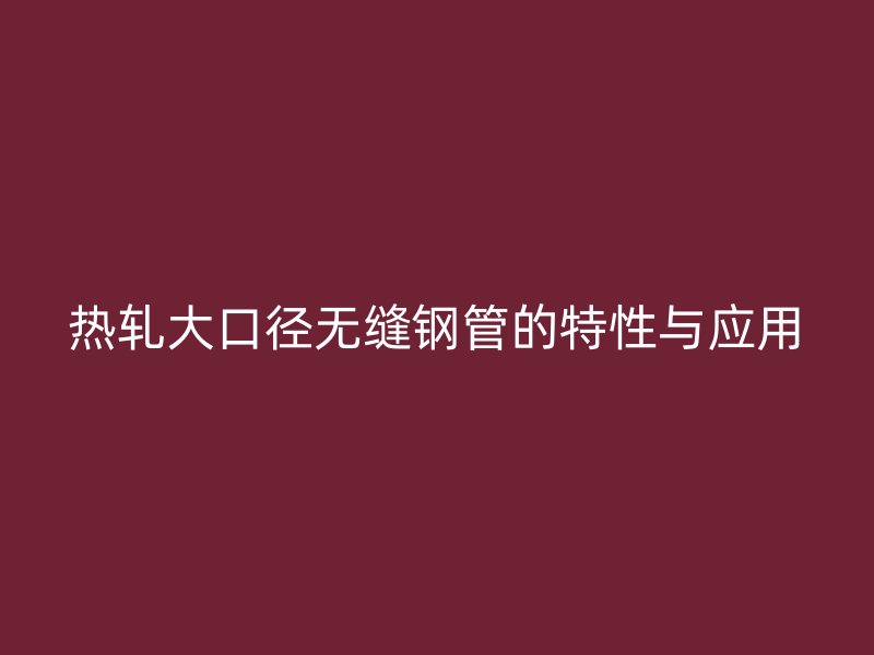热轧大口径无缝钢管的特性与应用