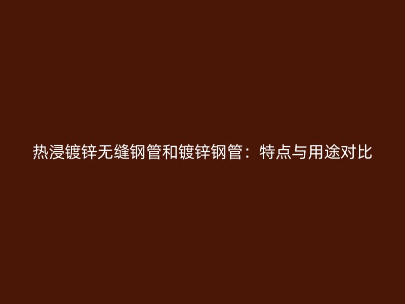 热浸镀锌无缝钢管和镀锌钢管：特点与用途对比
