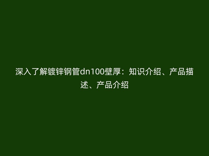 深入了解镀锌钢管dn100壁厚：知识介绍、产品描述、产品介绍