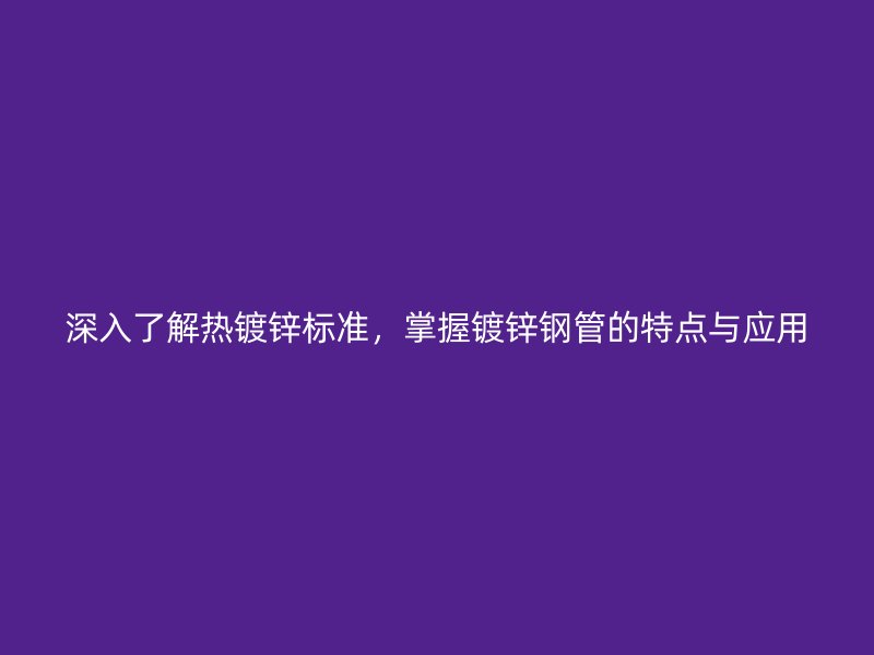 深入了解热镀锌标准，掌握镀锌钢管的特点与应用