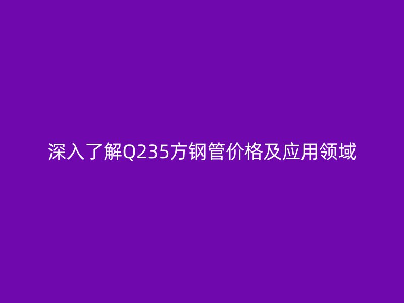 深入了解Q235方钢管价格及应用领域